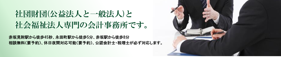 社団財団(公益法人と一般法人)と社会福祉法人専門の 会計事務所です。赤坂見附駅から徒歩45秒、永田町駅から徒歩5分、赤坂駅から徒歩8分。相談無料（要予約）、休日夜間対応可能（要予約）、公認会計士・税理士が必ず対応します。